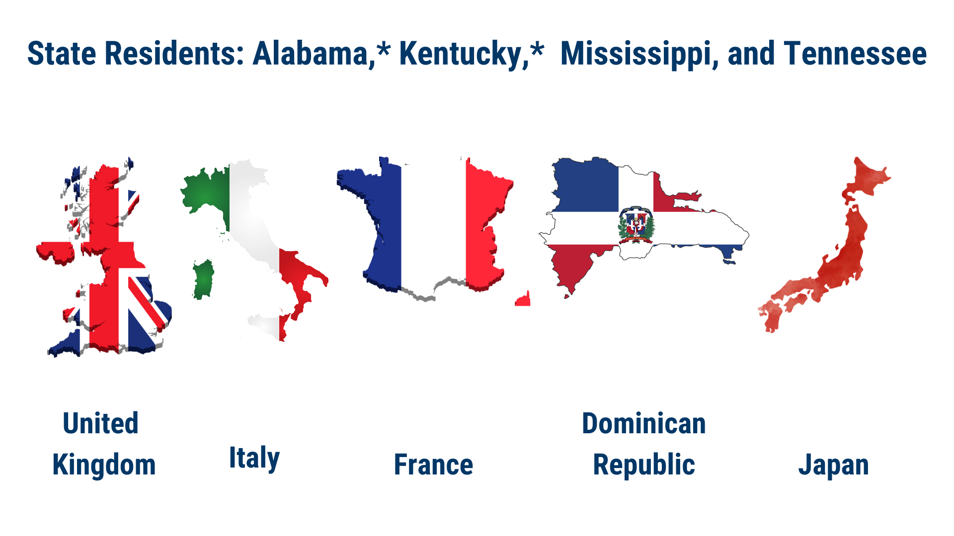 France Italy United Kingdom Dominican Republic Japan State Residents: Alabama,* Kentucky,* Mississippi, and Tennessee